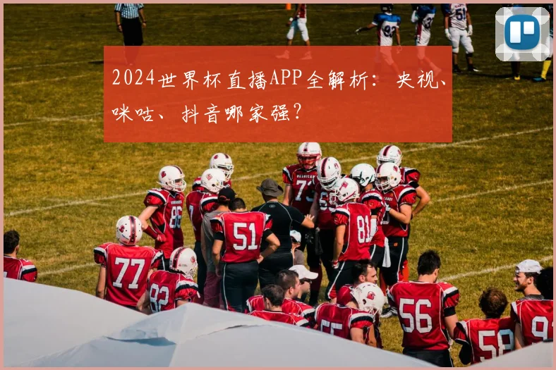 2024世界杯直播APP全解析：央视、咪咕、抖音哪家强？