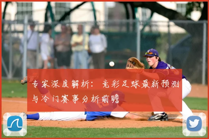 专家深度解析：竞彩足球最新预测与冷门赛事分析前瞻