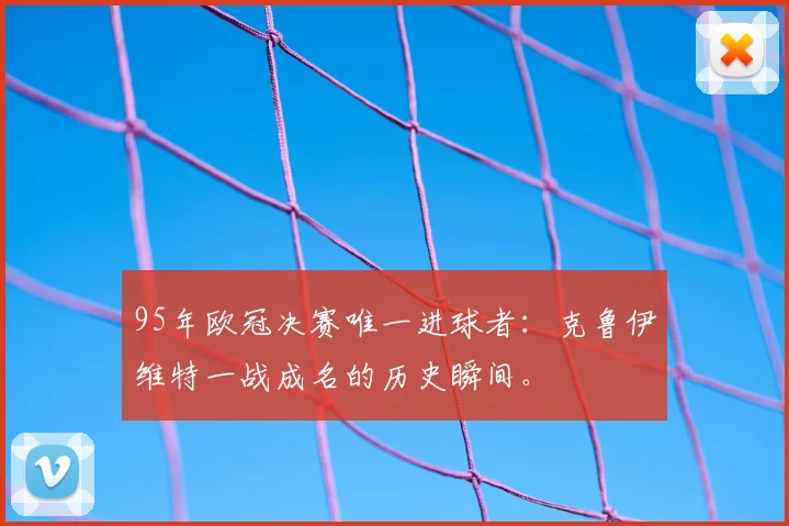 95年欧冠决赛唯一进球者：克鲁伊维特一战成名的历史瞬间。