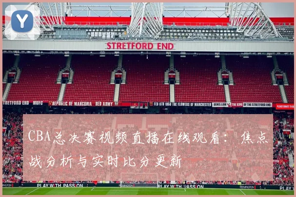CBA总决赛视频直播在线观看：焦点战分析与实时比分更新
