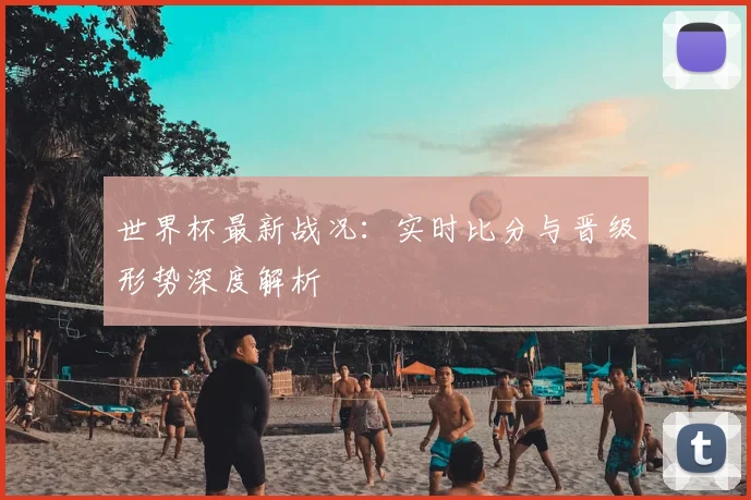 世界杯最新战况：实时比分与晋级形势深度解析