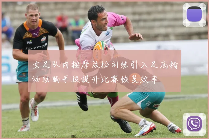 女足队内按摩放松训练引入足底精油助眠手段提升比赛恢复效率