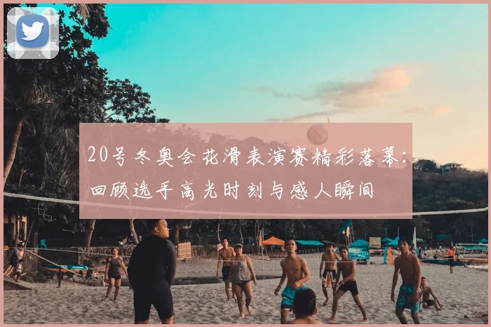20号冬奥会花滑表演赛精彩落幕:回顾选手高光时刻与感人瞬间