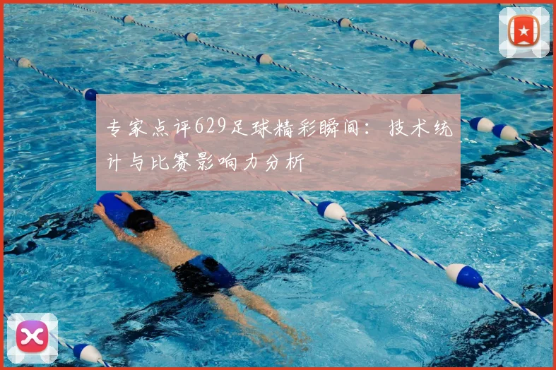 专家点评629足球精彩瞬间:技术统计与比赛影响力分析