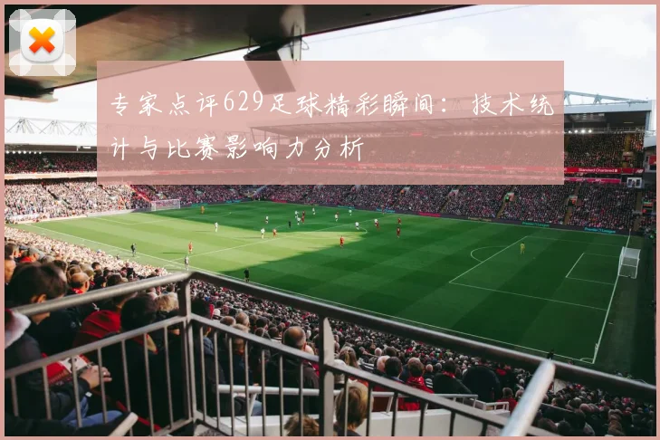 专家点评629足球精彩瞬间：技术统计与比赛影响力分析