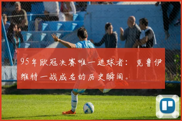 95年欧冠决赛唯一进球者：克鲁伊维特一战成名的历史瞬间。