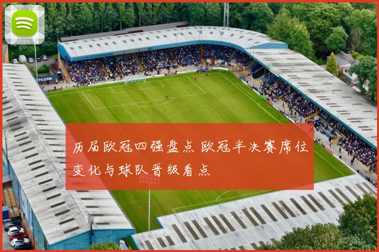 历届欧冠四强盘点 欧冠半决赛席位变化与球队晋级看点