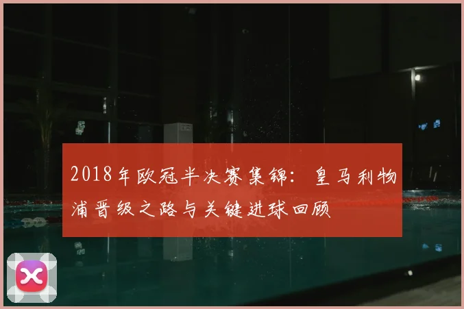 2018年欧冠半决赛集锦：皇马利物浦晋级之路与关键进球回顾