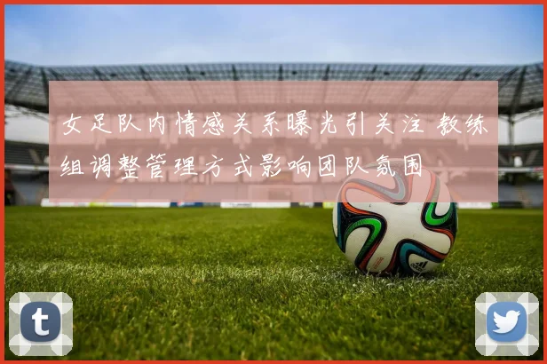 女足队内情感关系曝光引关注 教练组调整管理方式影响团队氛围