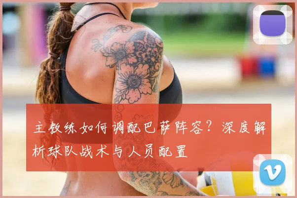 主教练如何调配巴萨阵容？深度解析球队战术与人员配置