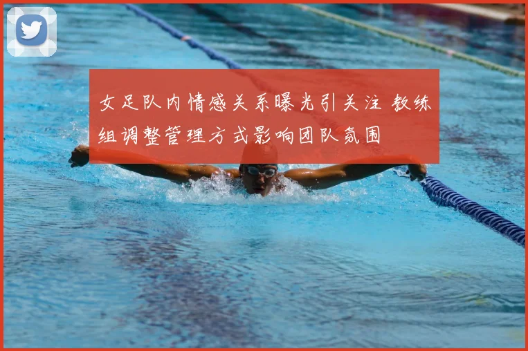 女足队内情感关系曝光引关注 教练组调整管理方式影响团队氛围