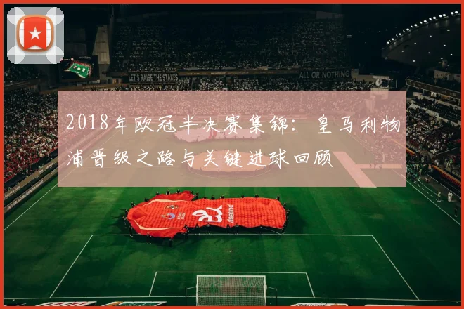 2018年欧冠半决赛集锦：皇马利物浦晋级之路与关键进球回顾