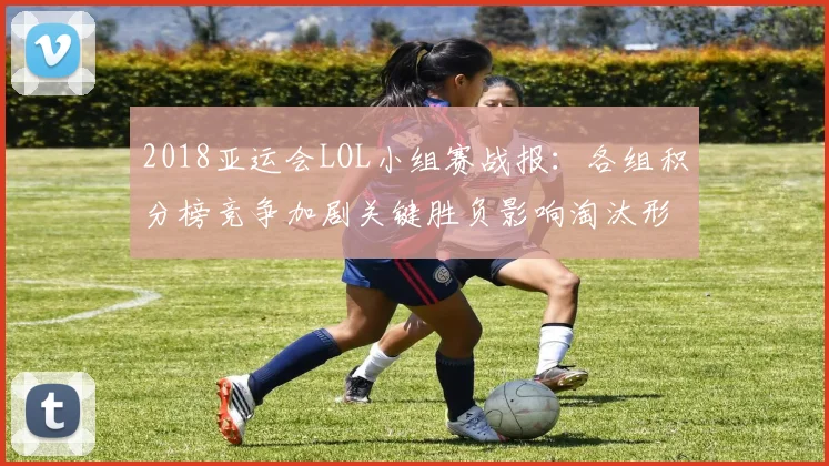 2018亚运会LOL小组赛战报:各组积分榜竞争加剧关键胜负影响淘汰形势