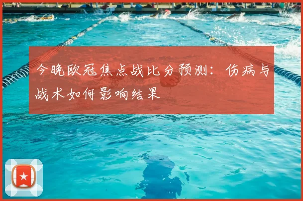 今晚欧冠焦点战比分预测:伤病与战术如何影响结果